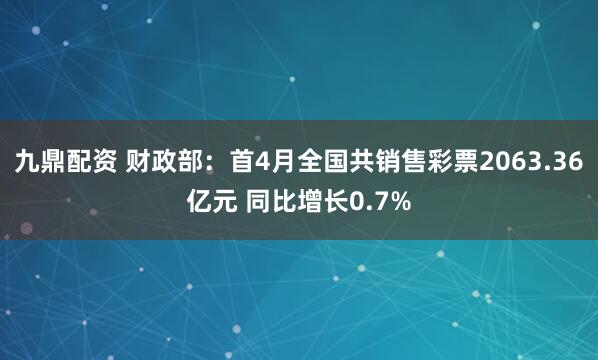 九鼎配资 财政部：首4月全国共销售彩票2063.36亿元 同比增长0.7%