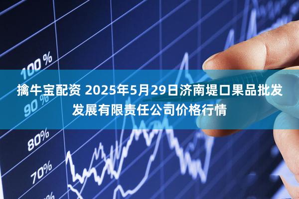 擒牛宝配资 2025年5月29日济南堤口果品批发发展有限责任公司价格行情