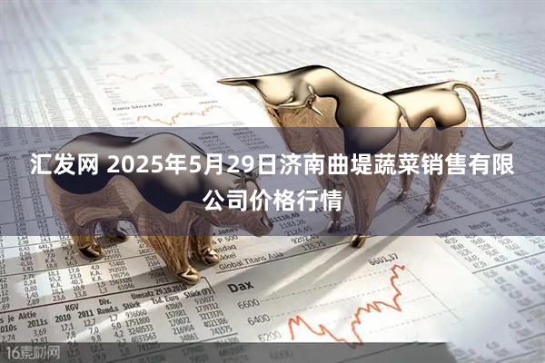 汇发网 2025年5月29日济南曲堤蔬菜销售有限公司价格行情