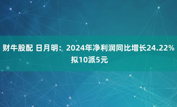 财牛股配 日月明：2024年净利润同比增长24.22% 拟10派5元