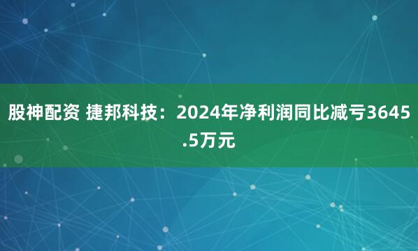 股神配资 捷邦科技：2024年净利润同比减亏3645.5万元