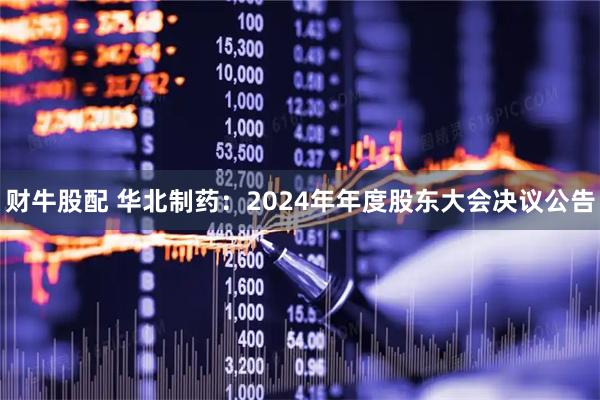 财牛股配 华北制药：2024年年度股东大会决议公告