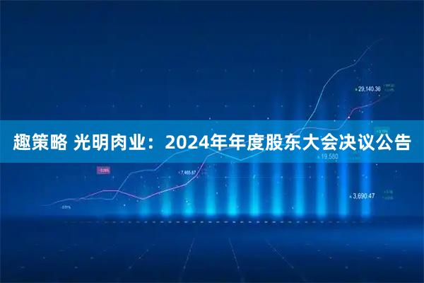 趣策略 光明肉业：2024年年度股东大会决议公告