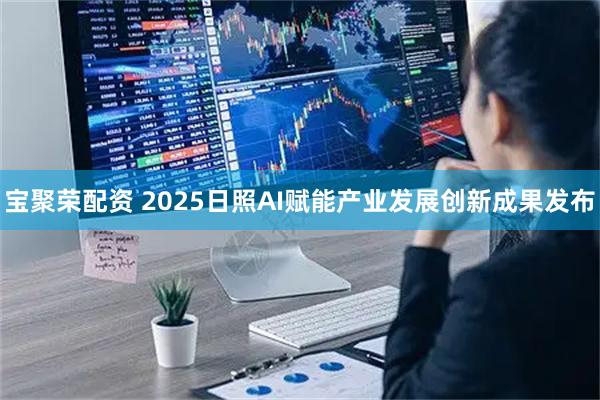 宝聚荣配资 2025日照AI赋能产业发展创新成果发布