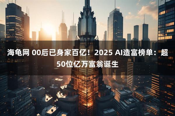 海龟网 00后已身家百亿！2025 AI造富榜单：超50位亿万富翁诞生