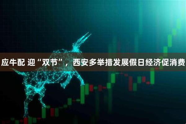 应牛配 迎“双节”，西安多举措发展假日经济促消费