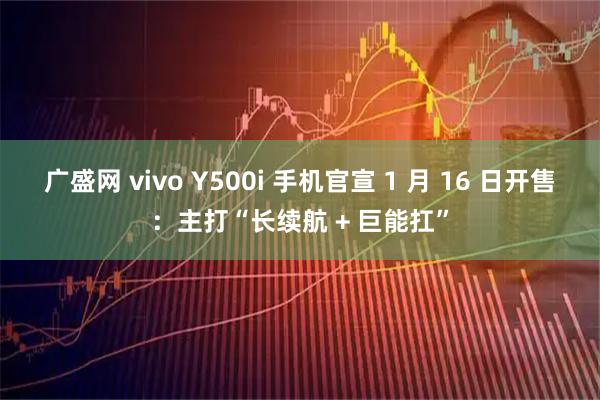 广盛网 vivo Y500i 手机官宣 1 月 16 日开售：主打“长续航 + 巨能扛”