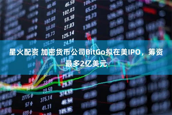 星火配资 加密货币公司BitGo拟在美IPO，筹资最多2亿美元