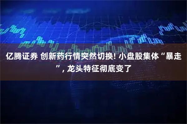 亿腾证券 创新药行情突然切换! 小盘股集体“暴走”, 龙头特征彻底变了