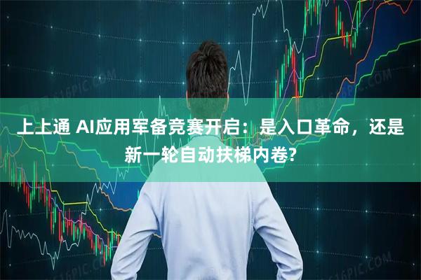 上上通 AI应用军备竞赛开启：是入口革命，还是新一轮自动扶梯内卷?