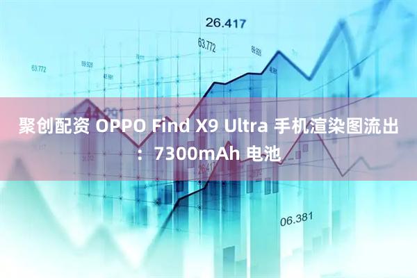 聚创配资 OPPO Find X9 Ultra 手机渲染图流出：7300mAh 电池