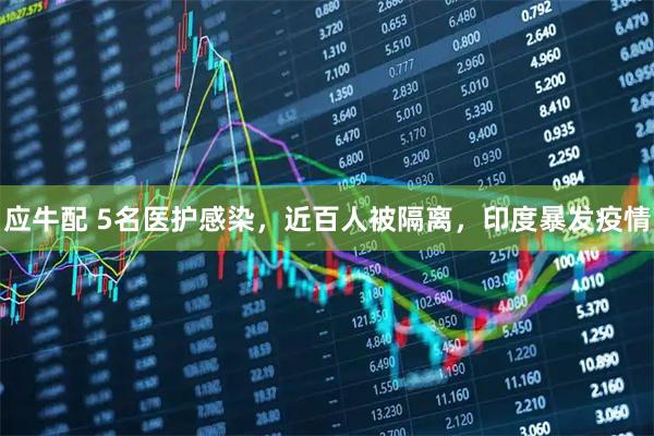 应牛配 5名医护感染，近百人被隔离，印度暴发疫情