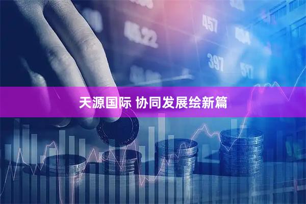 天源国际 协同发展绘新篇