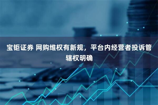 宝钜证券 网购维权有新规，平台内经营者投诉管辖权明确