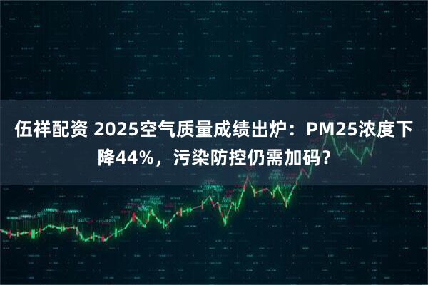 伍祥配资 2025空气质量成绩出炉：PM25浓度下降44%，污染防控仍需加码？