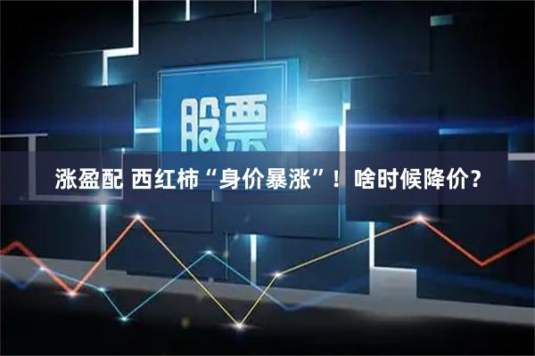 涨盈配 西红柿“身价暴涨”！啥时候降价？