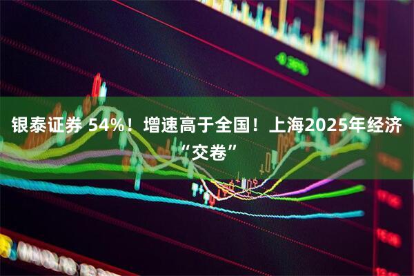 银泰证券 54%！增速高于全国！上海2025年经济“交卷”