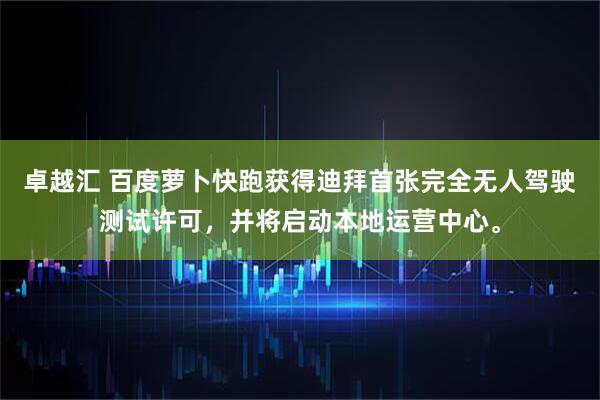 卓越汇 百度萝卜快跑获得迪拜首张完全无人驾驶测试许可，并将启动本地运营中心。