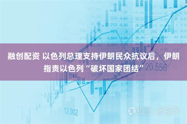 融创配资 以色列总理支持伊朗民众抗议后，伊朗指责以色列“破坏国家团结”