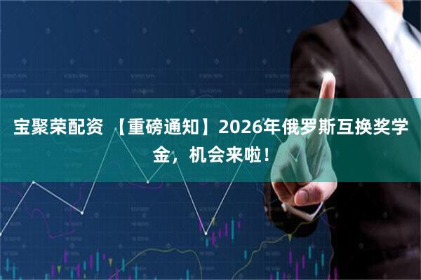 宝聚荣配资 【重磅通知】2026年俄罗斯互换奖学金，机会来啦！