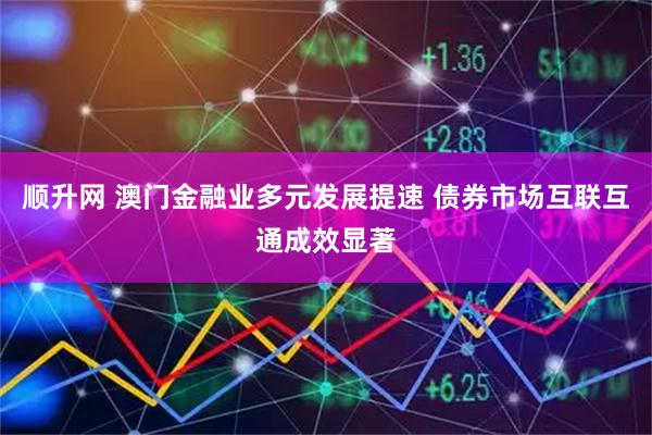 顺升网 澳门金融业多元发展提速 债券市场互联互通成效显著