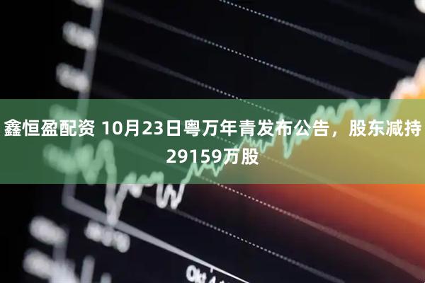 鑫恒盈配资 10月23日粤万年青发布公告，股东减持29159万股