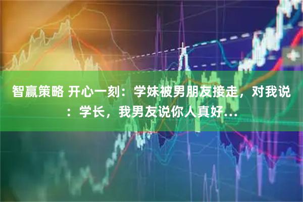 智赢策略 开心一刻：学妹被男朋友接走，对我说：学长，我男友说你人真好…