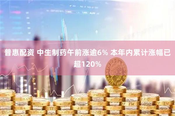 普惠配资 中生制药午前涨逾6% 本年内累计涨幅已超120%