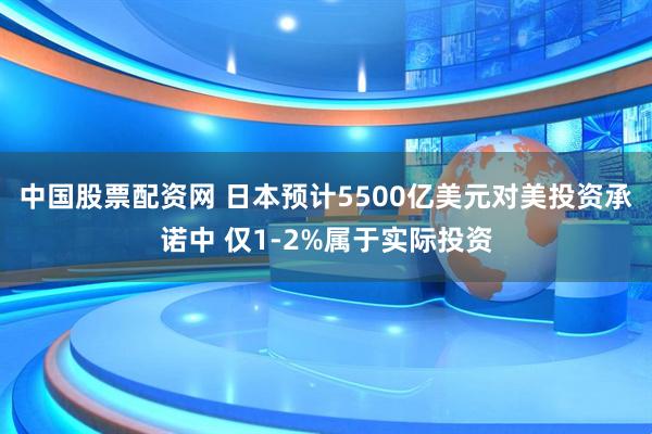 中国股票配资网 日本预计5500亿美元对美投资承诺中 仅1-2%属于实际投资