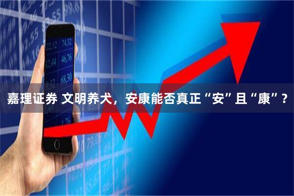 嘉理证券 文明养犬，安康能否真正“安”且“康”？