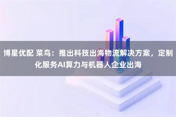 博星优配 菜鸟：推出科技出海物流解决方案，定制化服务AI算力与机器人企业出海