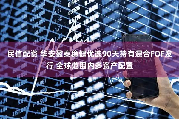 民信配资 华安盈泰稳健优选90天持有混合FOF发行 全球范围内多资产配置